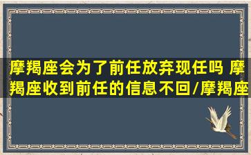 摩羯座会为了前任放弃现任吗 摩羯座收到前任的信息不回/摩羯座会为了前任放弃现任吗 摩羯座收到前任的信息不回-我的网站